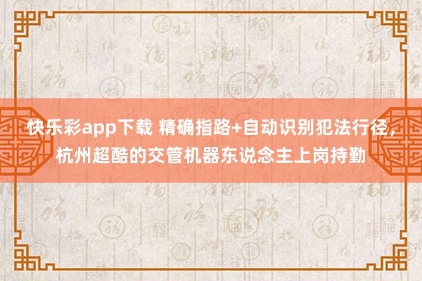 快乐彩app下载 精确指路+自动识别犯法行径，杭州超酷的交管机器东说念主上岗持勤
