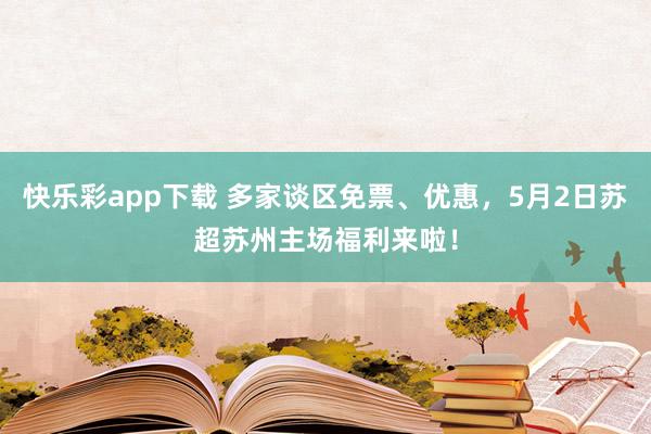 快乐彩app下载 多家谈区免票、优惠，5月2日苏超苏州主场福利来啦！