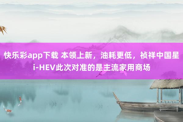快乐彩app下载 本领上新，油耗更低，祯祥中国星i-HEV此次对准的是主流家用商场