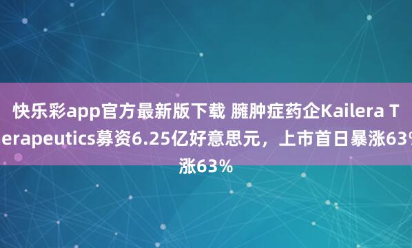 快乐彩app官方最新版下载 臃肿症药企Kailera Therapeutics募资6.25亿好意思元，上市首日暴涨63%