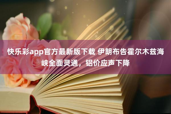 快乐彩app官方最新版下载 伊朗布告霍尔木兹海峡全面灵通，铝价应声下降