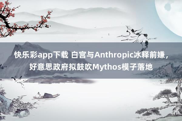 快乐彩app下载 白宫与Anthropic冰释前嫌，好意思政府拟鼓吹Mythos模子落地