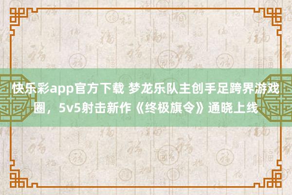 快乐彩app官方下载 梦龙乐队主创手足跨界游戏圈，5v5射击新作《终极旗令》通晓上线