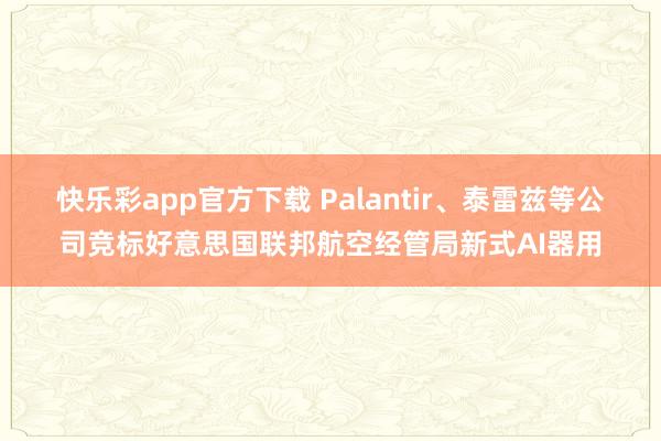 快乐彩app官方下载 Palantir、泰雷兹等公司竞标好意思国联邦航空经管局新式AI器用