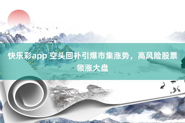 快乐彩app 空头回补引爆市集涨势，高风险股票领涨大盘