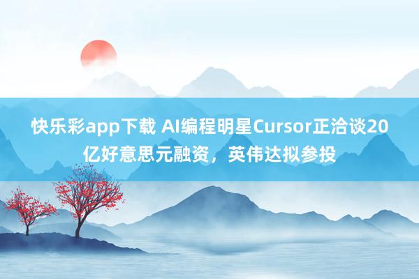 快乐彩app下载 AI编程明星Cursor正洽谈20亿好意思元融资，英伟达拟参投