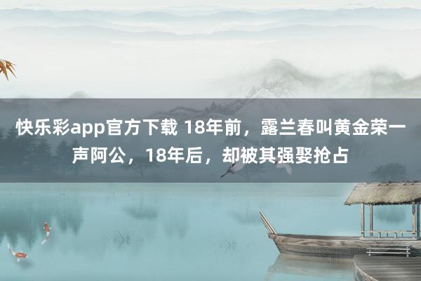 快乐彩app官方下载 18年前，露兰春叫黄金荣一声阿公，18年后，却被其强娶抢占