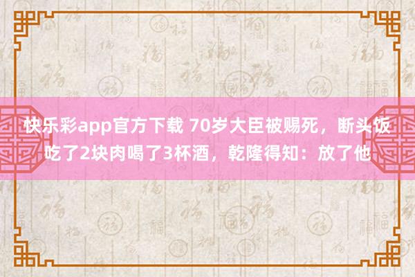 快乐彩app官方下载 70岁大臣被赐死，断头饭吃了2块肉喝了3杯酒，乾隆得知：放了他