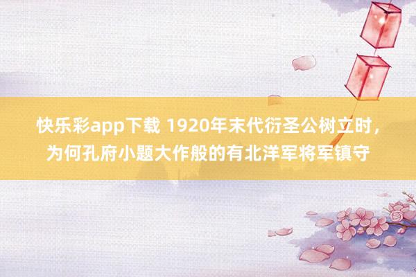 快乐彩app下载 1920年末代衍圣公树立时，为何孔府小题大作般的有北洋军将军镇守