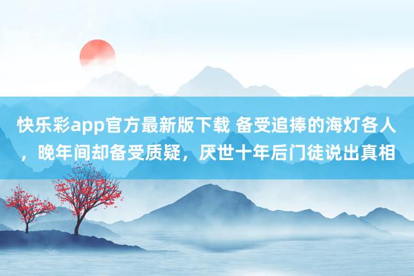 快乐彩app官方最新版下载 备受追捧的海灯各人，晚年间却备受质疑，厌世十年后门徒说出真相