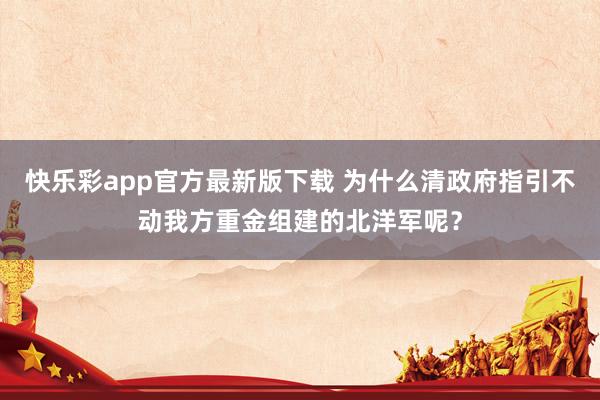 快乐彩app官方最新版下载 为什么清政府指引不动我方重金组建的北洋军呢？