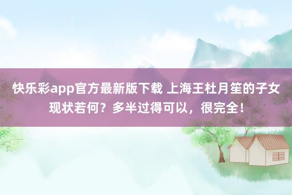 快乐彩app官方最新版下载 上海王杜月笙的子女现状若何？多半过得可以，很完全！