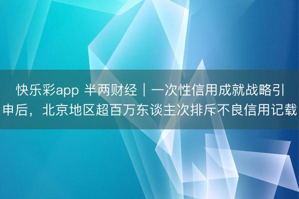 快乐彩app 半两财经｜一次性信用成就战略引申后，北京地区超百万东谈主次排斥不良信用记载