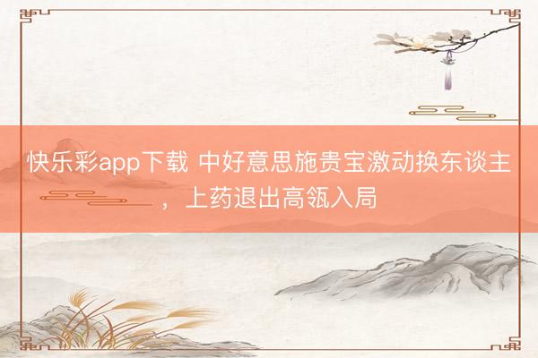 快乐彩app下载 中好意思施贵宝激动换东谈主，上药退出高瓴入局