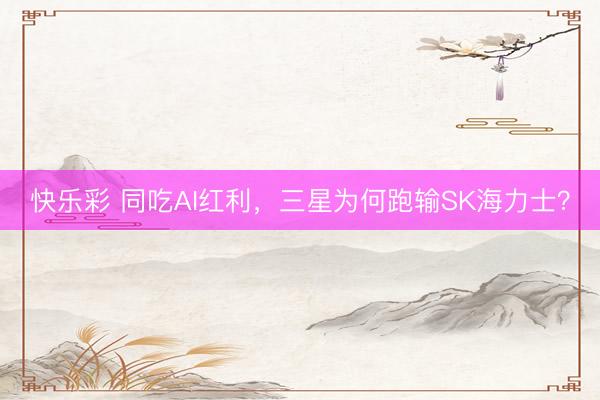 快乐彩 同吃AI红利，三星为何跑输SK海力士？