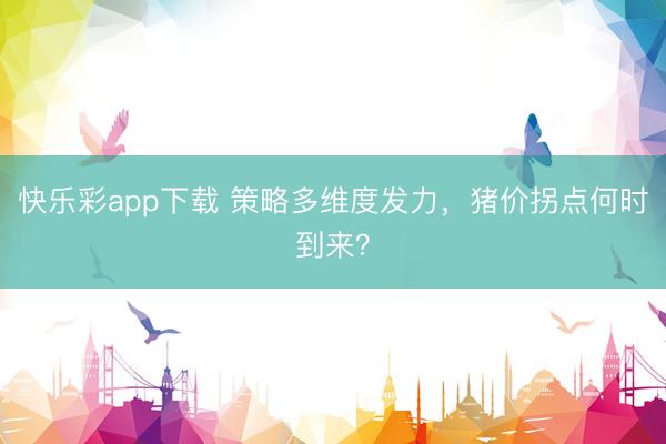 快乐彩app下载 策略多维度发力，猪价拐点何时到来？