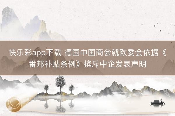 快乐彩app下载 德国中国商会就欧委会依据《番邦补贴条例》摈斥中企发表声明