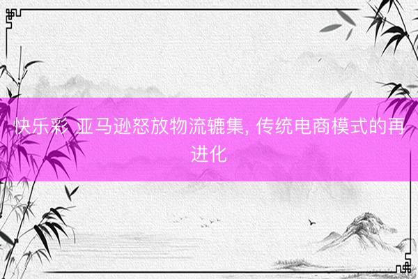 快乐彩 亚马逊怒放物流辘集， 传统电商模式的再进化