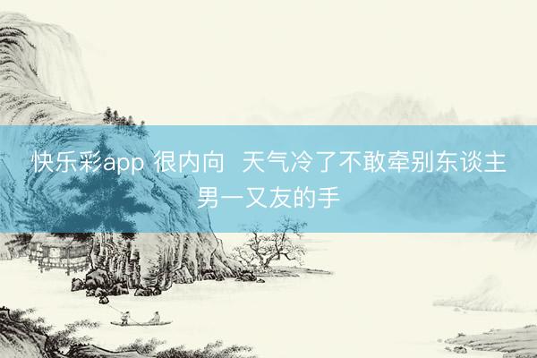 快乐彩app 很内向  天气冷了不敢牵别东谈主男一又友的手