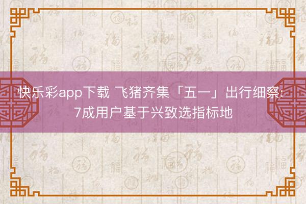 快乐彩app下载 飞猪齐集「五一」出行细察: 7成用户基于兴致选指标地
