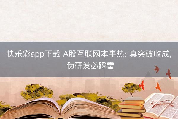 快乐彩app下载 A股互联网本事热: 真突破收成， 伪研发必踩雷