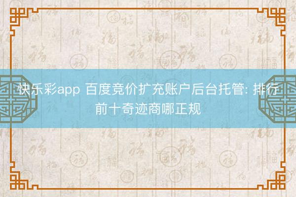 快乐彩app 百度竞价扩充账户后台托管: 排行前十奇迹商哪正规