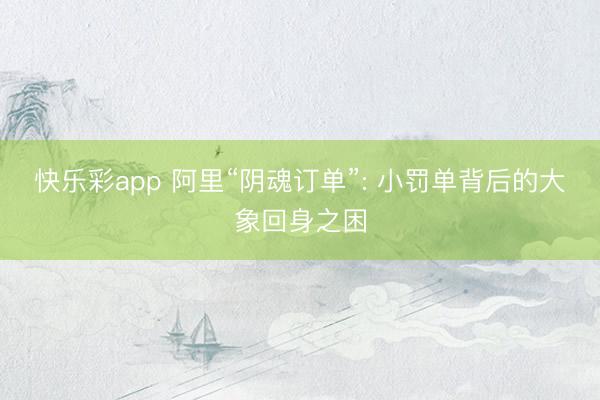 快乐彩app 阿里“阴魂订单”: 小罚单背后的大象回身之困