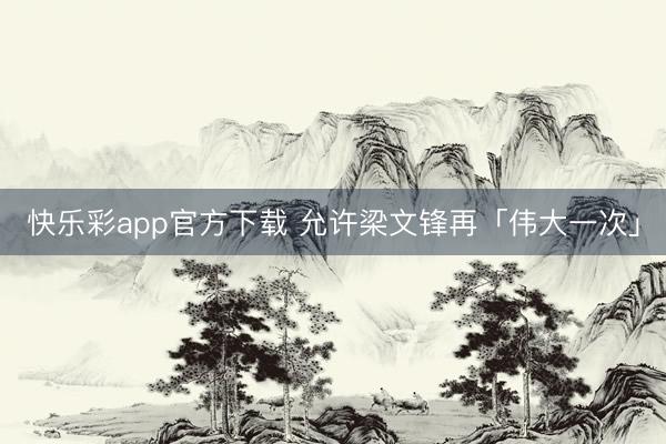 快乐彩app官方下载 允许梁文锋再「伟大一次」