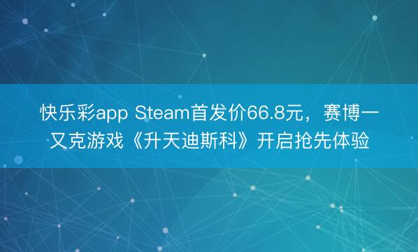 快乐彩app Steam首发价66.8元，赛博一又克游戏《升天迪斯科》开启抢先体验