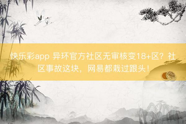 快乐彩app 异环官方社区无审核变18+区？社区事故这块，网易都栽过跟头！