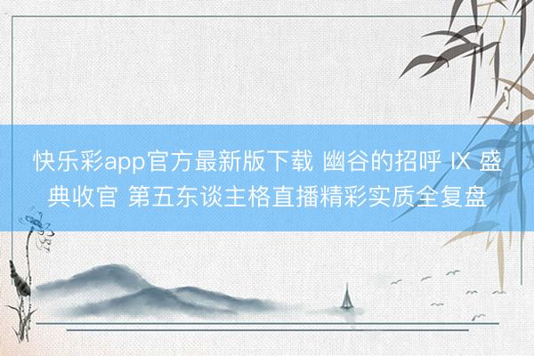 快乐彩app官方最新版下载 幽谷的招呼 IX 盛典收官 第五东谈主格直播精彩实质全复盘