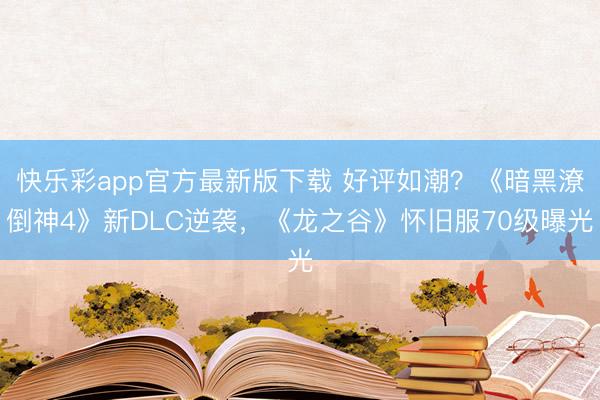 快乐彩app官方最新版下载 好评如潮？《暗黑潦倒神4》新DLC逆袭，《龙之谷》怀旧服70级曝光