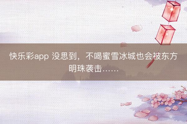 快乐彩app 没思到，不喝蜜雪冰城也会被东方明珠袭击……