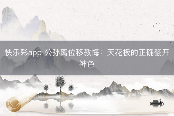 快乐彩app 公孙离位移教悔：天花板的正确翻开神色
