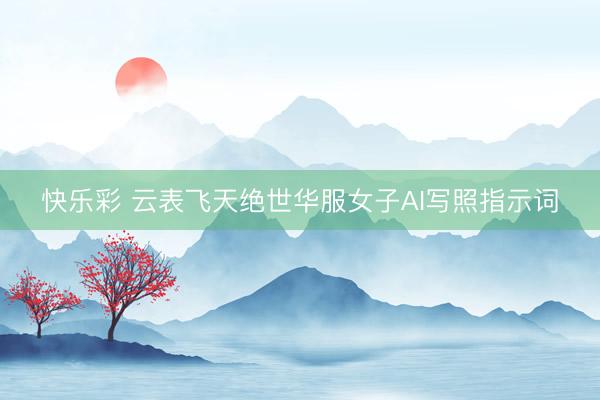 快乐彩 云表飞天绝世华服女子AI写照指示词