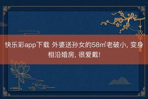 快乐彩app下载 外婆送孙女的58㎡老破小， 变身相沿婚房， 很爱戴!