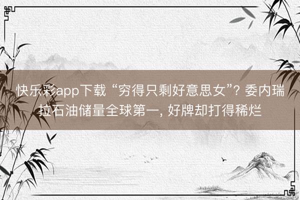 快乐彩app下载 “穷得只剩好意思女”? 委内瑞拉石油储量全球第一， 好牌却打得稀烂