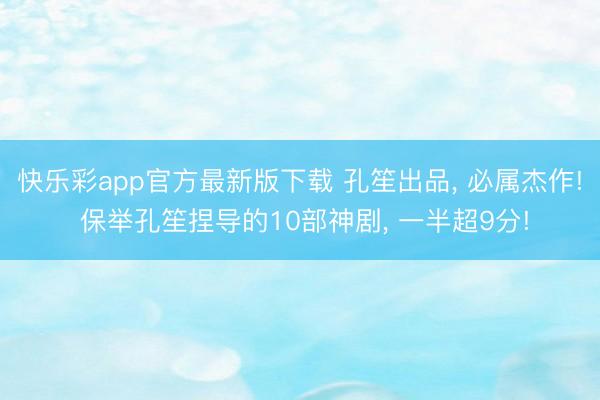 快乐彩app官方最新版下载 孔笙出品， 必属杰作! 保举孔笙捏导的10部神剧， 一半超9分!