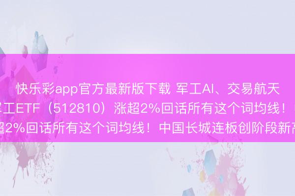 快乐彩app官方最新版下载 军工AI、交易航天携手拉涨，华宝基金军工ETF（512810）涨超2%回话所有这个词均线！中国长城连板创阶段新高