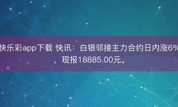 快乐彩app下载 快讯：白银邻接主力合约日内涨6%，现报18885.00元。