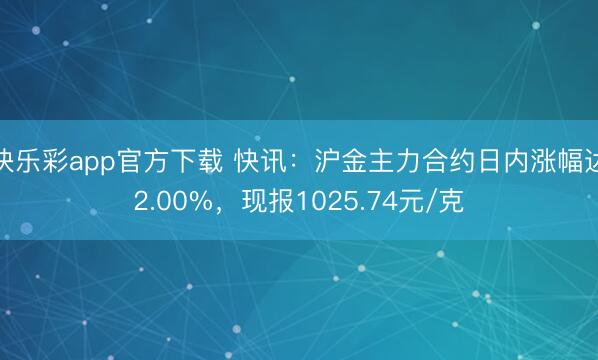 快乐彩app官方下载 快讯：沪金主力合约日内涨幅达2.00%，现报1025.74元/克