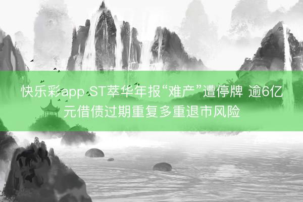 快乐彩app ST萃华年报“难产”遭停牌 逾6亿元借债过期重复多重退市风险