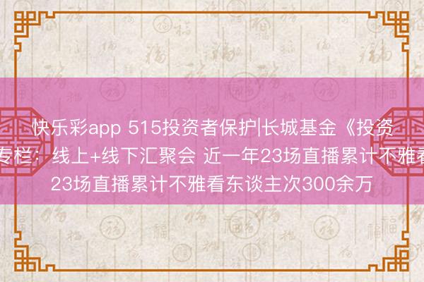 快乐彩app 515投资者保护|长城基金《投资小宏书》投教直播专栏：线上+线下汇聚会 近一年23场直播累计不雅看东谈主次300余万