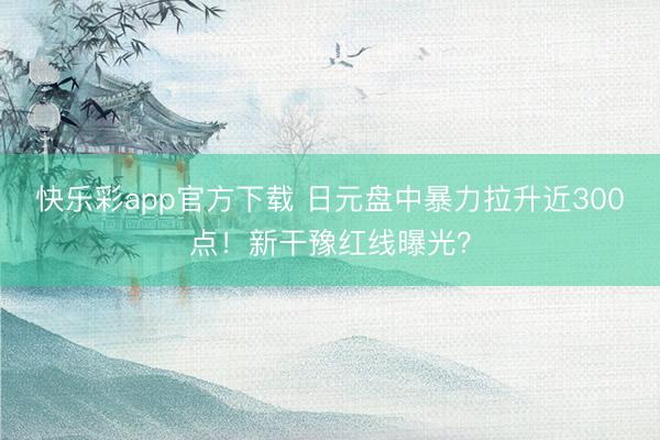 快乐彩app官方下载 日元盘中暴力拉升近300点！新干豫红线曝光？