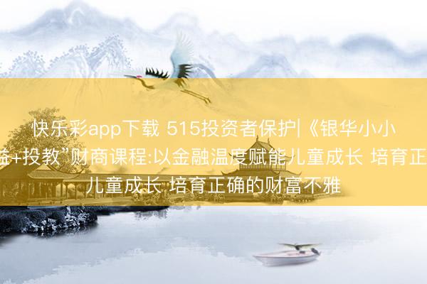 快乐彩app下载 515投资者保护|《银华小小清醒家》“公益+投教”财商课程:以金融温度赋能儿童成长 培育正确的财富不雅