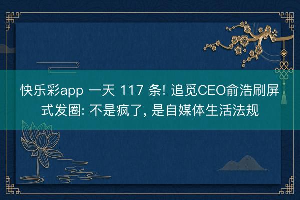 快乐彩app 一天 117 条! 追觅CEO俞浩刷屏式发圈: 不是疯了， 是自媒体生活法规