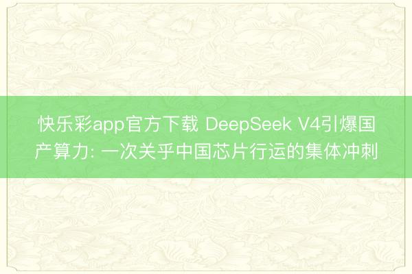 快乐彩app官方下载 DeepSeek V4引爆国产算力: 一次关乎中国芯片行运的集体冲刺