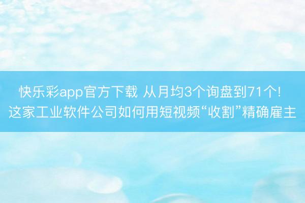 快乐彩app官方下载 从月均3个询盘到71个! 这家工业软件公司如何用短视频“收割”精确雇主