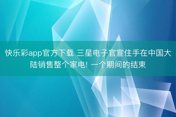 快乐彩app官方下载 三星电子官宣住手在中国大陆销售整个家电! 一个期间的结束