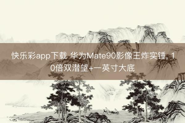 快乐彩app下载 华为Mate90影像王炸实锤, 10倍双潜望+一英寸大底